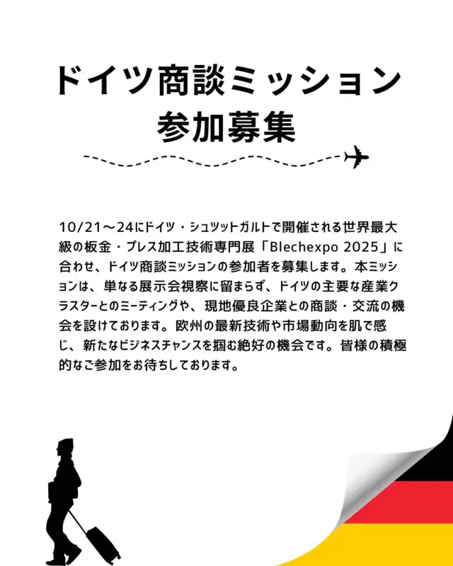 【ドイツ商談ミッション参加募集🇩🇪】

こんにちは！HITSです😀
今年もドイツに視察へ行きます！

10/21～24にドイツ・シュツットガルトで開催される世界最大級の板金・プレス加工技術専門展「Blechexpo 2025」に合わせ、ドイツ商談ミッションの参加者を募集します！
本ミッションは、単なる展示会視察に留まらず、ドイツの主要な産業クラスターとのミーティングや、現地優良企業との商談・交流の機会を設けております。
欧州の最新技術や市場動向を肌で感じ、新たなビジネスチャンスを掴む絶好の機会です。皆様の積極的なご参加をお待ちしております🇩🇪

💡ドイツミッションのポイント
✅世界最大級の専門展を視察 →板金・プレス加工に関する最先端の技術、製品、ソリューションが一堂に会する「Blechexpo 2025」を視察し、業界の最新トレンドを把握します。本展示会には、日立地区の企業もブース出展いたします。
✅現地企業との商談・技術交流 →参加企業のニーズに合わせたドイツ企業を訪問し、商談や技術交流を行います。具体的なビジネスに繋がるネットワーク構築を目指します。
✅ドイツの主要産業クラスターとの連携 →2017年に締結したMOUに基づき、バーデン・ヴュルテンベルク州の国際経済振興機関BW-i、中小企業振興機関RKW-BW、自動車産業クラスターAutomotive-BWとミーティングを実施し、現地の産業構造やネットワークへの連携を深めます。
✅将来のビジネス展開を協議
→BW-iと連携し、将来的なドイツ企業による日立地区への訪問（ミッション）についても検討を行います

▫️日時
2025年10月18日～10月26日（日程は参加希望により調整します）

▫️場所
ドイツ・シュツットガルト及び周辺地域

▫️参加費
渡航費用（航空券、宿泊費、現地交通費、展示会入場券等）

▫️参加社数
５社程度

▫️申し込み締切
8月29日（金）まで

ℹ️お問い合わせは、安藤・日向まで！

詳細&お申し込みはこちら👇
https://www.hits.or.jp/germany-mission/

🔻最新情報やお知らせはHITSのホームページへ！
https://www.hits.or.jp/

🔻お問い合わせ
https://www.hits.or.jp/contact0/

🔻HITSメルマガ登録
https://zcmp.jp/maEp

🔻SNSまとめ
https://lit.link/en/hits

・－・－・－・－・－・－・

@hits.or.jp

・－・－・－・－・－・－・
